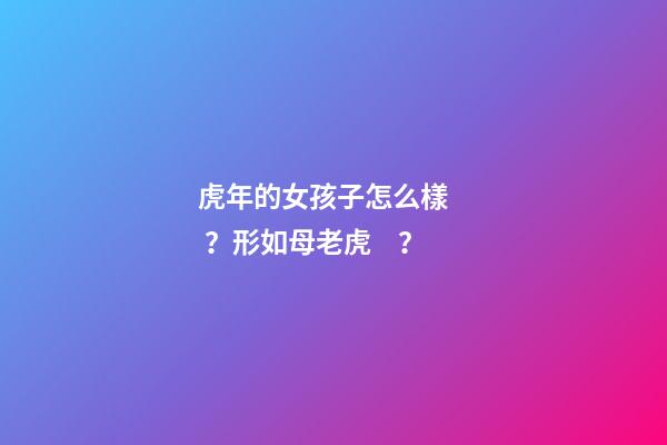 虎年的女孩子怎么樣？形如母老虎？